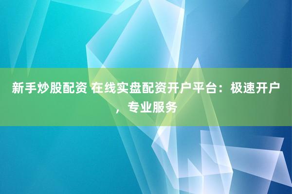 新手炒股配资 在线实盘配资开户平台：极速开户，专业服务