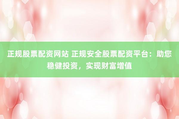 正规股票配资网站 正规安全股票配资平台：助您稳健投资，实现财富增值