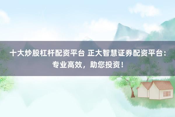 十大炒股杠杆配资平台 正大智慧证券配资平台：专业高效，助您投资！