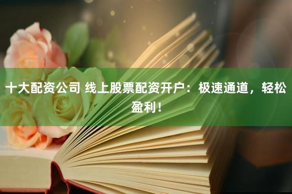 十大配资公司 线上股票配资开户：极速通道，轻松盈利！
