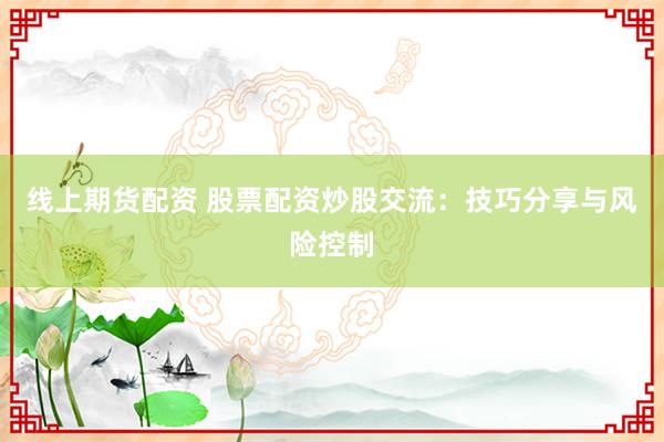 线上期货配资 股票配资炒股交流：技巧分享与风险控制