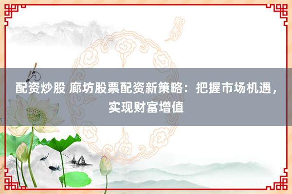 配资炒股 廊坊股票配资新策略：把握市场机遇，实现财富增值