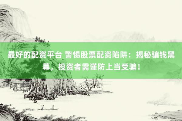 最好的配资平台 警惕股票配资陷阱：揭秘骗钱黑幕，投资者需谨防上当受骗！