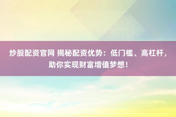 炒股配资官网 揭秘配资优势：低门槛、高杠杆，助你实现财富增值梦想！