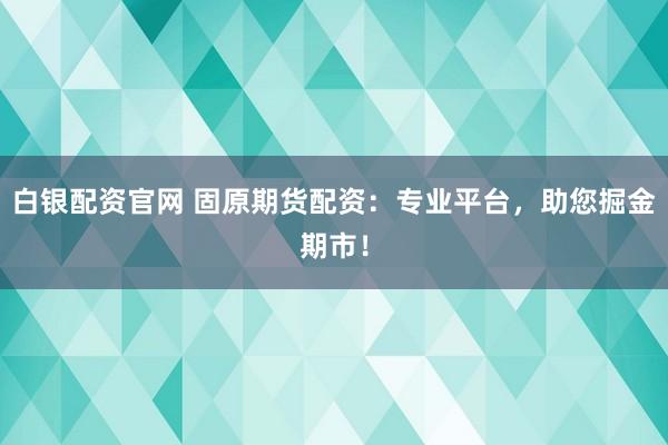 白银配资官网 固原期货配资：专业平台，助您掘金期市！