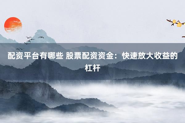 配资平台有哪些 股票配资资金：快速放大收益的杠杆