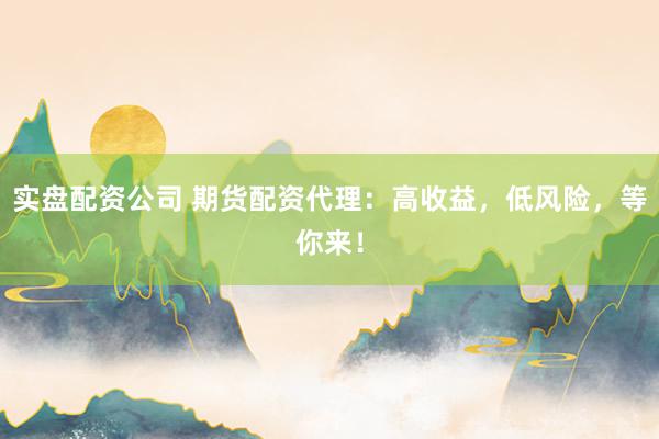 实盘配资公司 期货配资代理：高收益，低风险，等你来！