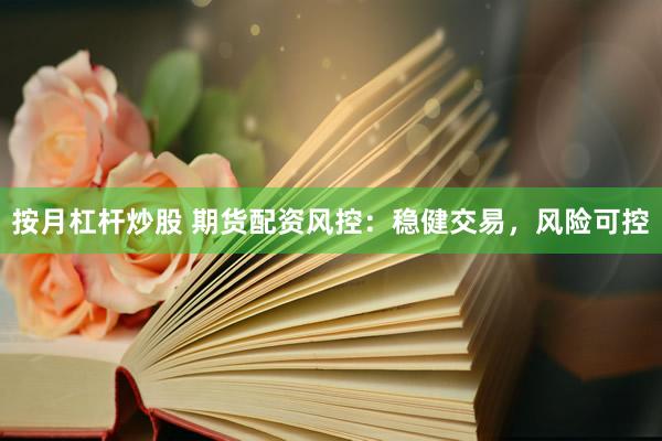 按月杠杆炒股 期货配资风控：稳健交易，风险可控