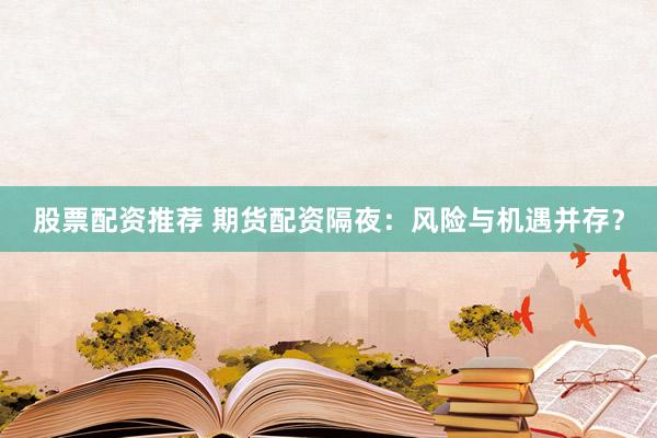 股票配资推荐 期货配资隔夜：风险与机遇并存？