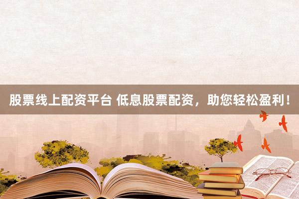股票线上配资平台 低息股票配资，助您轻松盈利！