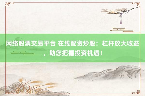网络股票交易平台 在线配资炒股：杠杆放大收益，助您把握投资机遇！