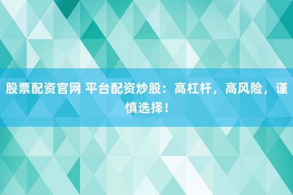 股票配资官网 平台配资炒股：高杠杆，高风险，谨慎选择！