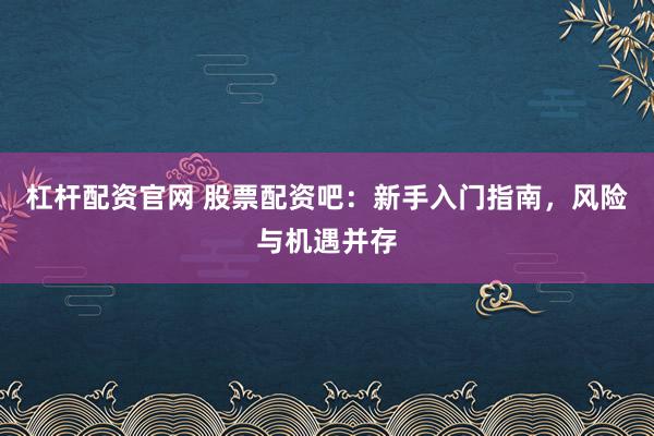 杠杆配资官网 股票配资吧：新手入门指南，风险与机遇并存