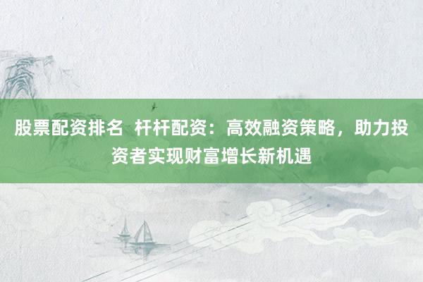 股票配资排名  杆杆配资：高效融资策略，助力投资者实现财富增长新机遇