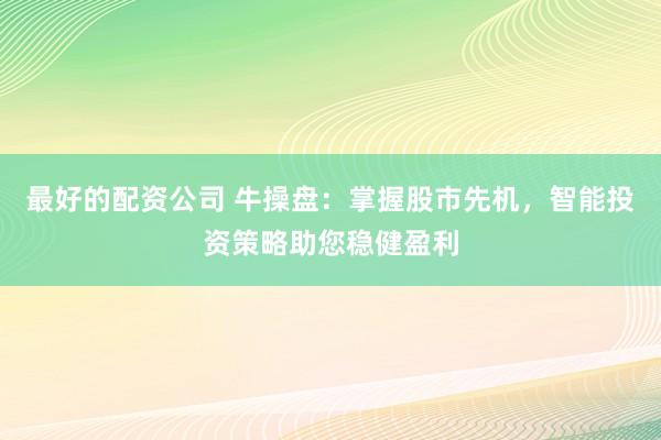 最好的配资公司 牛操盘：掌握股市先机，智能投资策略助您稳健盈利
