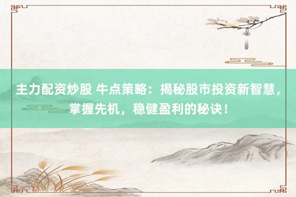 主力配资炒股 牛点策略：揭秘股市投资新智慧，掌握先机，稳健盈利的秘诀！