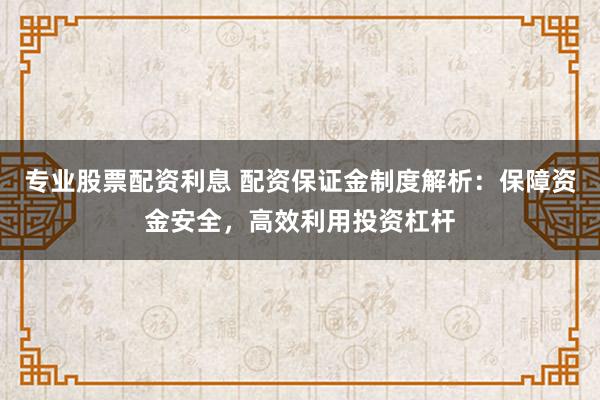 专业股票配资利息 配资保证金制度解析：保障资金安全，高效利用投资杠杆