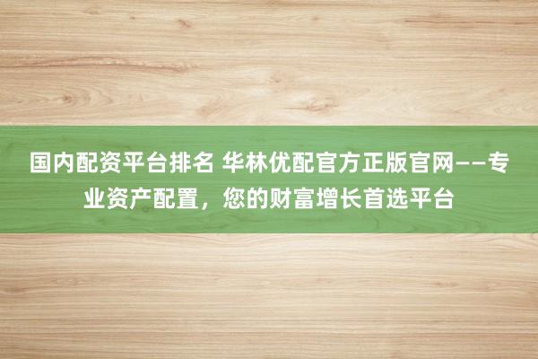 国内配资平台排名 华林优配官方正版官网——专业资产配置，您的财富增长首选平台
