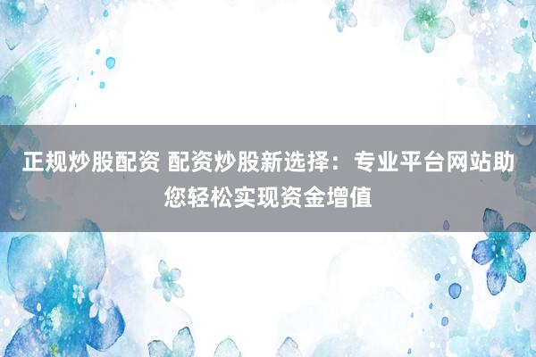 正规炒股配资 配资炒股新选择：专业平台网站助您轻松实现资金增值