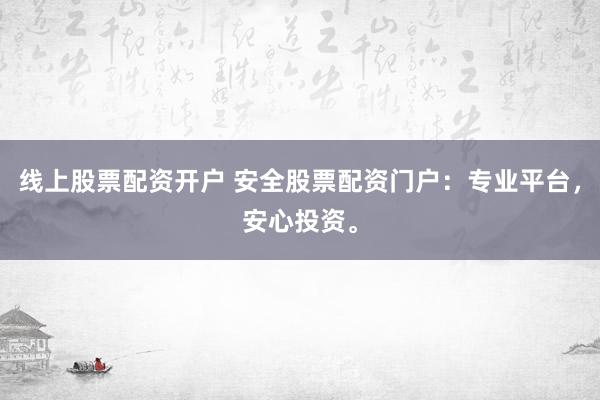 线上股票配资开户 安全股票配资门户：专业平台，安心投资。