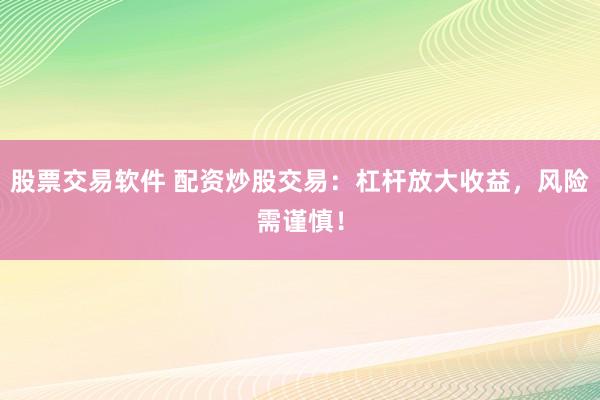 股票交易软件 配资炒股交易：杠杆放大收益，风险需谨慎！