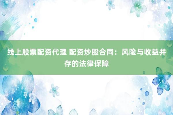 线上股票配资代理 配资炒股合同：风险与收益并存的法律保障
