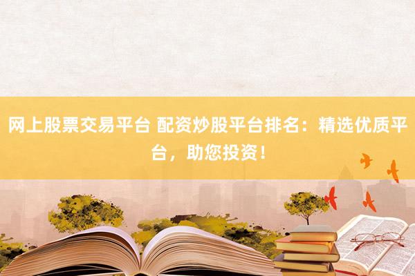网上股票交易平台 配资炒股平台排名：精选优质平台，助您投资！