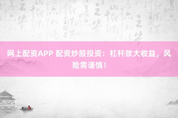 网上配资APP 配资炒股投资：杠杆放大收益，风险需谨慎！
