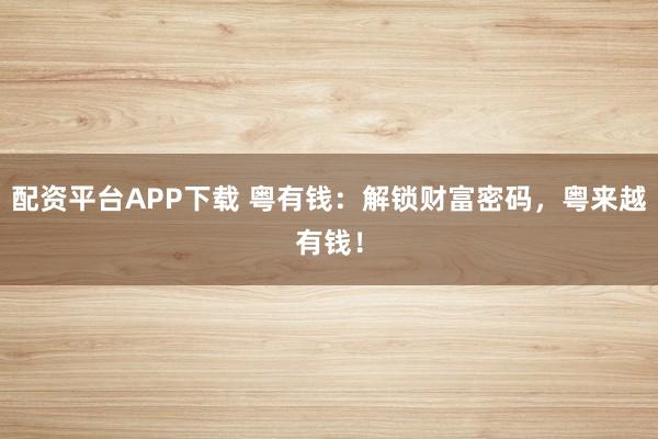 配资平台APP下载 粤有钱：解锁财富密码，粤来越有钱！