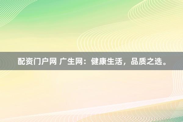 配资门户网 广生网：健康生活，品质之选。