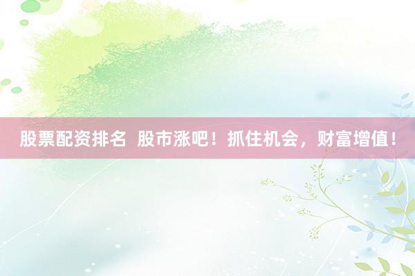 股票配资排名  股市涨吧！抓住机会，财富增值！