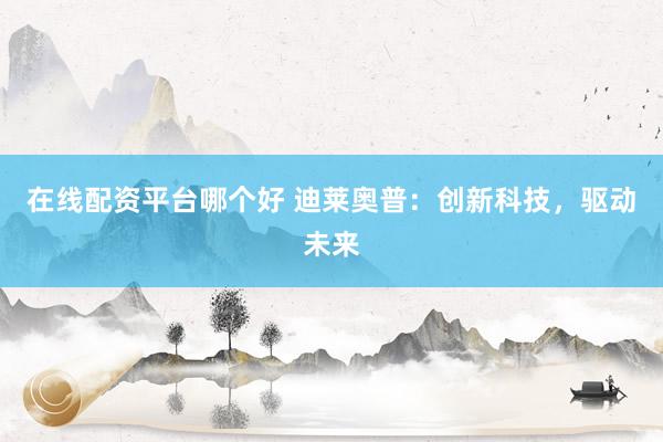 在线配资平台哪个好 迪莱奥普：创新科技，驱动未来