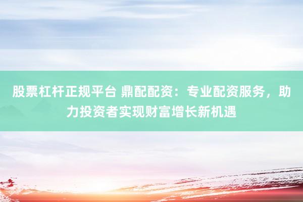 股票杠杆正规平台 鼎配配资：专业配资服务，助力投资者实现财富增长新机遇