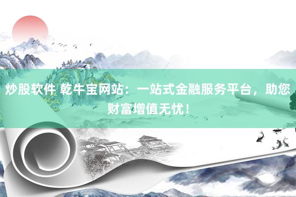 炒股软件 乾牛宝网站：一站式金融服务平台，助您财富增值无忧！