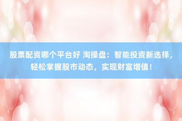 股票配资哪个平台好 淘操盘：智能投资新选择，轻松掌握股市动态，实现财富增值！