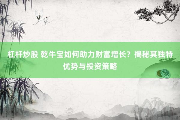 杠杆炒股 乾牛宝如何助力财富增长？揭秘其独特优势与投资策略