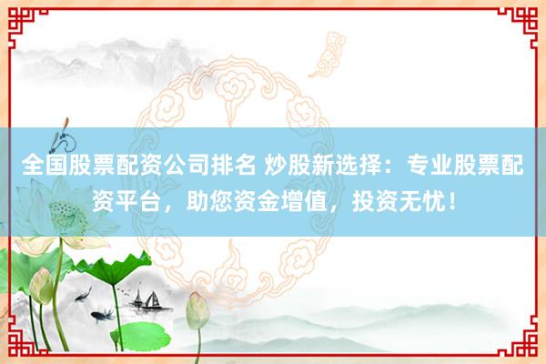 全国股票配资公司排名 炒股新选择：专业股票配资平台，助您资金增值，投资无忧！