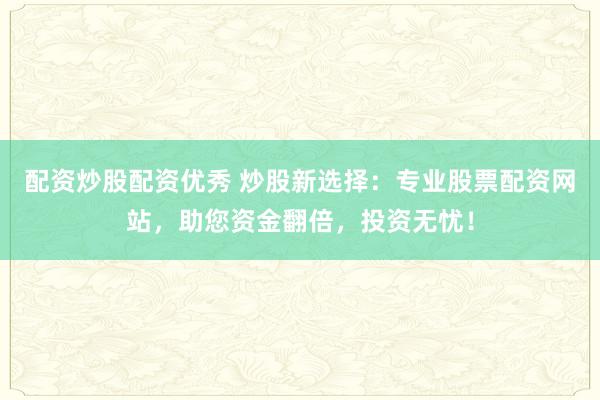配资炒股配资优秀 炒股新选择：专业股票配资网站，助您资金翻倍，投资无忧！