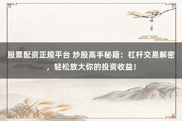 股票配资正规平台 炒股高手秘籍：杠杆交易解密，轻松放大你的投资收益！