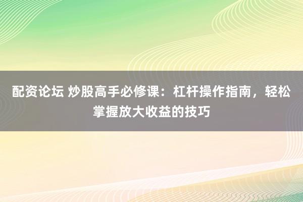 配资论坛 炒股高手必修课：杠杆操作指南，轻松掌握放大收益的技巧