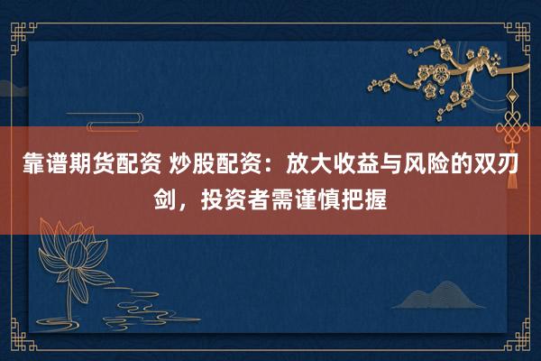 靠谱期货配资 炒股配资：放大收益与风险的双刃剑，投资者需谨慎把握