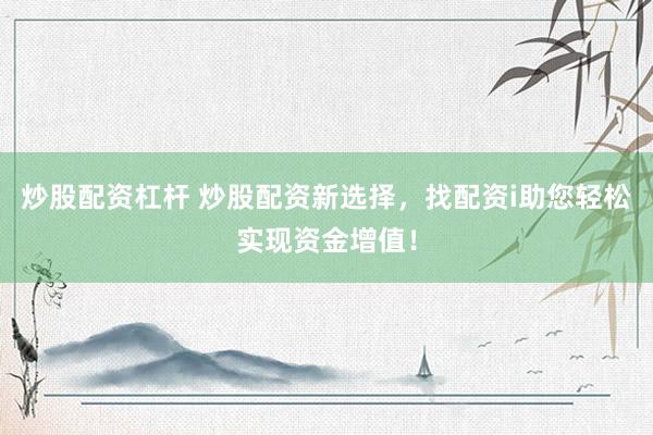 炒股配资杠杆 炒股配资新选择，找配资i助您轻松实现资金增值！
