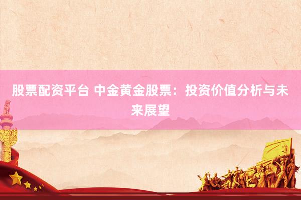 股票配资平台 中金黄金股票：投资价值分析与未来展望