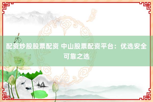 配资炒股股票配资 中山股票配资平台：优选安全可靠之选
