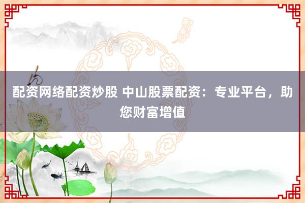 配资网络配资炒股 中山股票配资：专业平台，助您财富增值