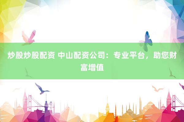 炒股炒股配资 中山配资公司：专业平台，助您财富增值
