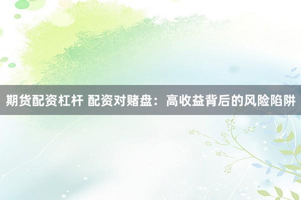 期货配资杠杆 配资对赌盘：高收益背后的风险陷阱