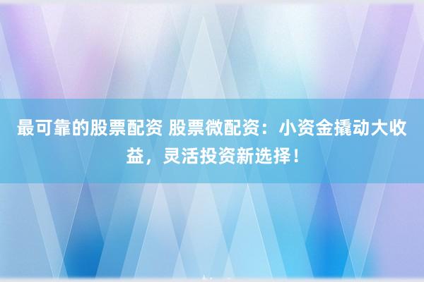 最可靠的股票配资 股票微配资：小资金撬动大收益，灵活投资新选择！