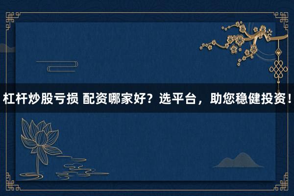 杠杆炒股亏损 配资哪家好？选平台，助您稳健投资！