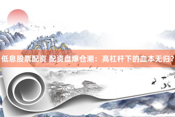低息股票配资 配资盘爆仓潮：高杠杆下的血本无归？